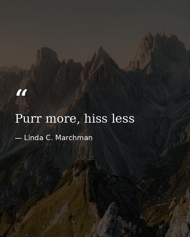 Purr more, hiss less — Linda C. Marchman