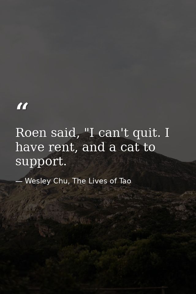Roen said, "I can't quit. I have rent, and a cat to support. — Wesley Chu, The Lives of Tao