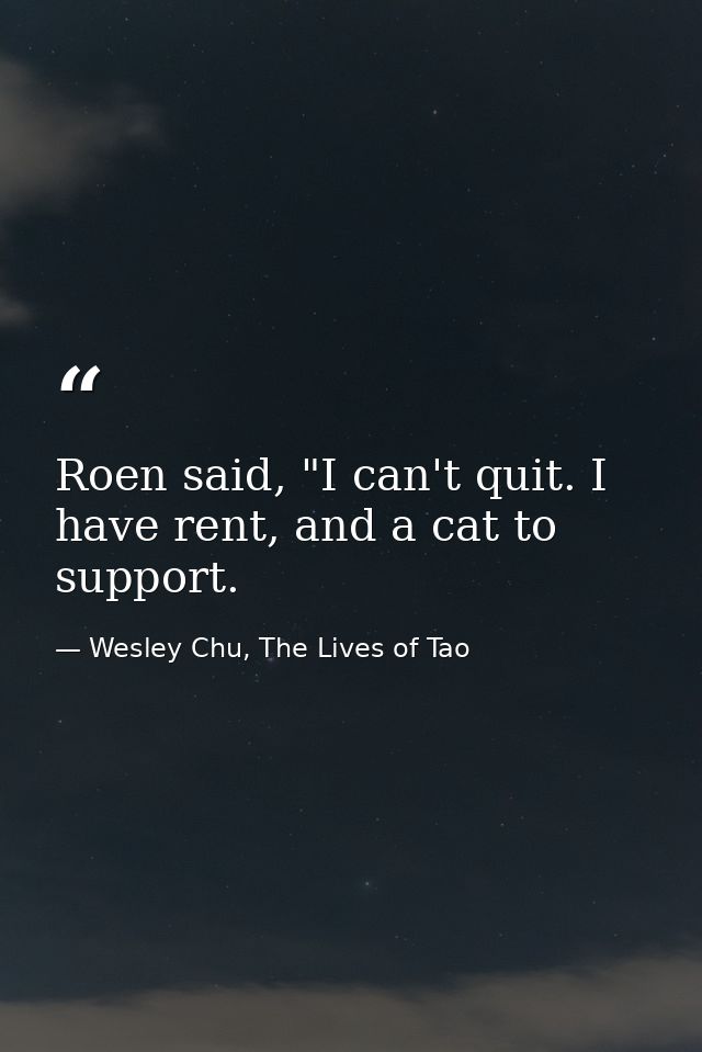 Roen said, "I can't quit. I have rent, and a cat to support. — Wesley Chu, The Lives of Tao