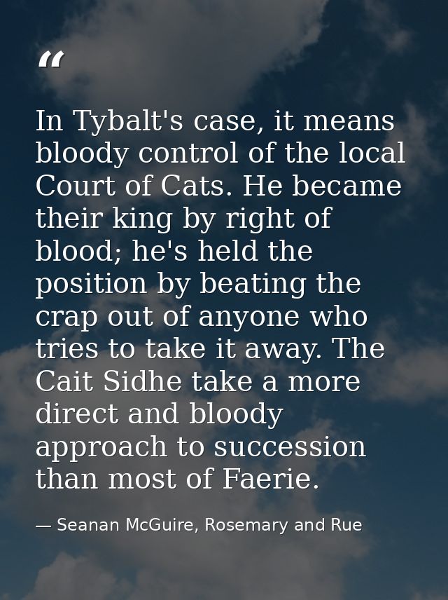 In Tybalt's case, it means bloody control of the local Court of Cats. He became their king by right of blood; he's held  — Seanan McGuire, Rosemary and Rue