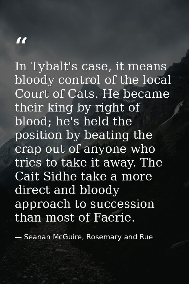 In Tybalt's case, it means bloody control of the local Court of Cats. He became their king by right of blood; he's held  — Seanan McGuire, Rosemary and Rue