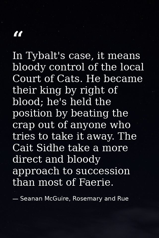 In Tybalt's case, it means bloody control of the local Court of Cats. He became their king by right of blood; he's held  — Seanan McGuire, Rosemary and Rue