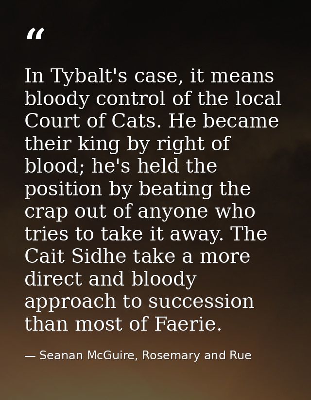 In Tybalt's case, it means bloody control of the local Court of Cats. He became their king by right of blood; he's held  — Seanan McGuire, Rosemary and Rue