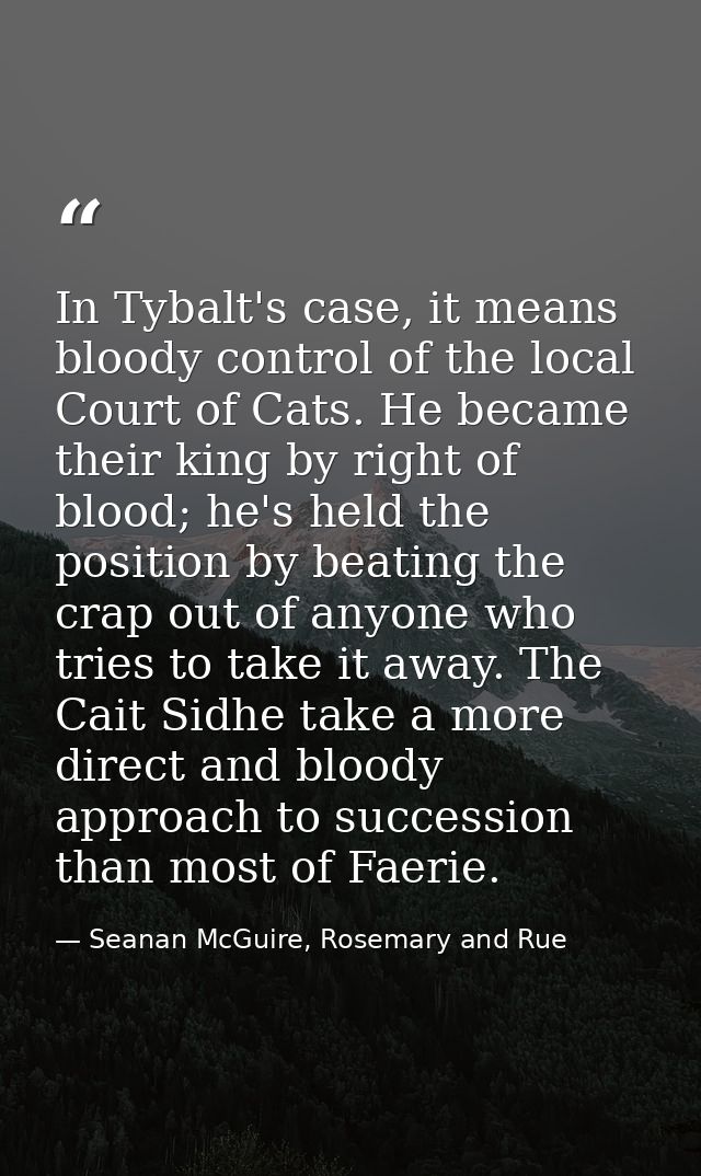 In Tybalt's case, it means bloody control of the local Court of Cats. He became their king by right of blood; he's held  — Seanan McGuire, Rosemary and Rue