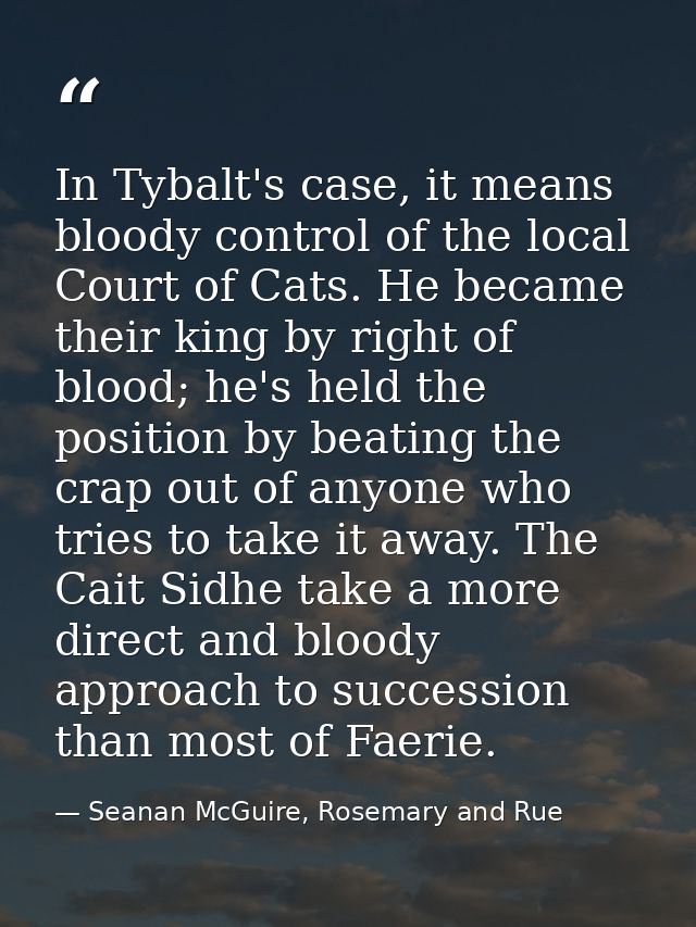 In Tybalt's case, it means bloody control of the local Court of Cats. He became their king by right of blood; he's held  — Seanan McGuire, Rosemary and Rue