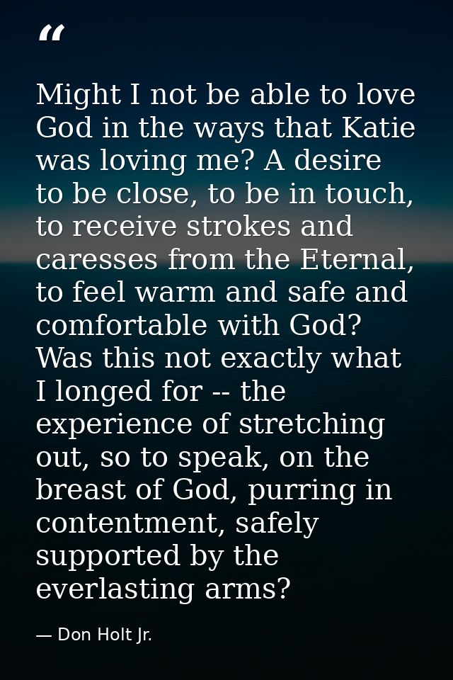 Might I not be able to love God in the ways that Katie was loving me? A desire to be close, to be in touch, to receive s — Don Holt Jr.
