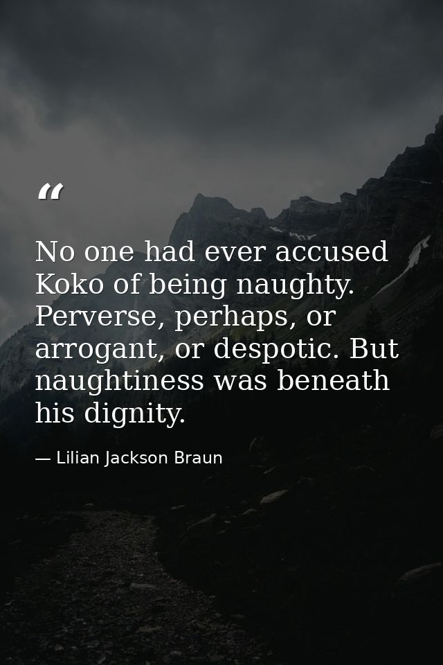 No one had ever accused Koko of being naughty. Perverse, perhaps, or arrogant, or despotic. But naughtiness was beneath  — Lilian Jackson Braun