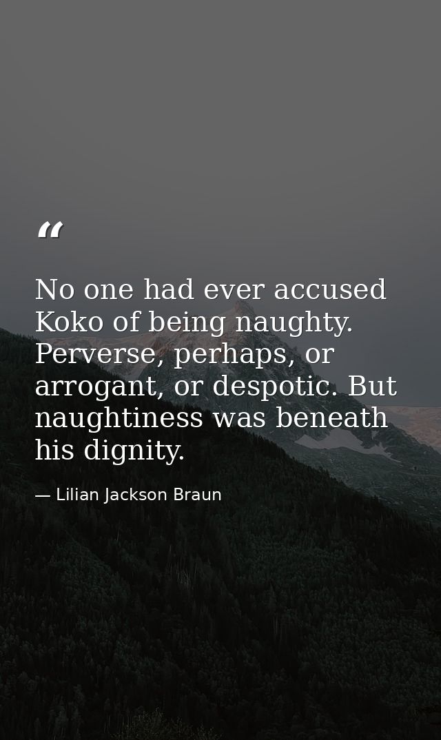 No one had ever accused Koko of being naughty. Perverse, perhaps, or arrogant, or despotic. But naughtiness was beneath  — Lilian Jackson Braun