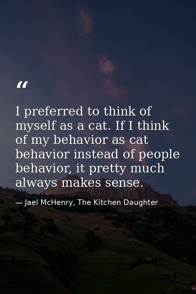 I preferred to think of myself as a cat. If I think of my behavior as cat behavior instead of people behavior, it pretty — Jael McHenry, The Kitchen Daughter