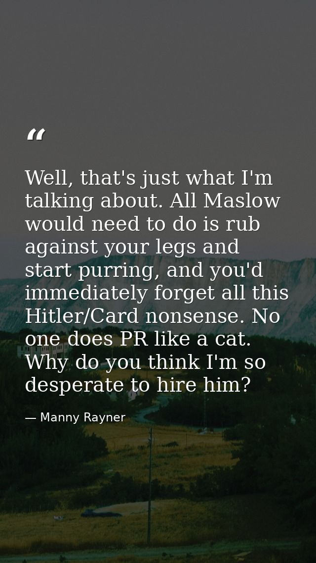 Well, that's just what I'm talking about. All Maslow would need to do is rub against your legs and start purring, and yo — Manny Rayner