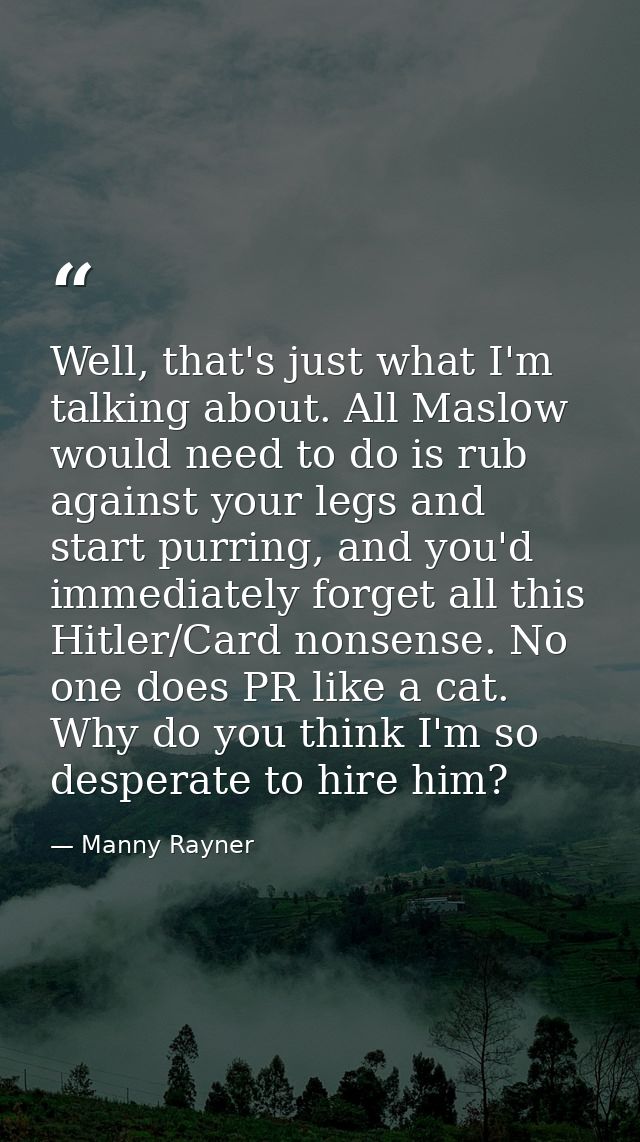 Well, that's just what I'm talking about. All Maslow would need to do is rub against your legs and start purring, and yo — Manny Rayner