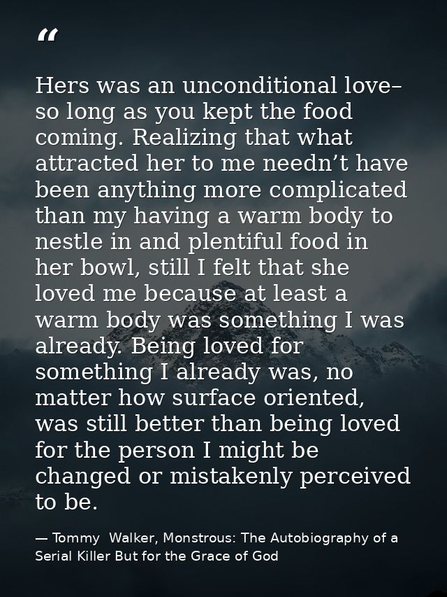 Hers was an unconditional love– so long as you kept the food coming. Realizing that what attracted her to me needn’t hav — Tommy  Walker, Monstrous: The Autobiography of a Serial Killer But for the Grace of God