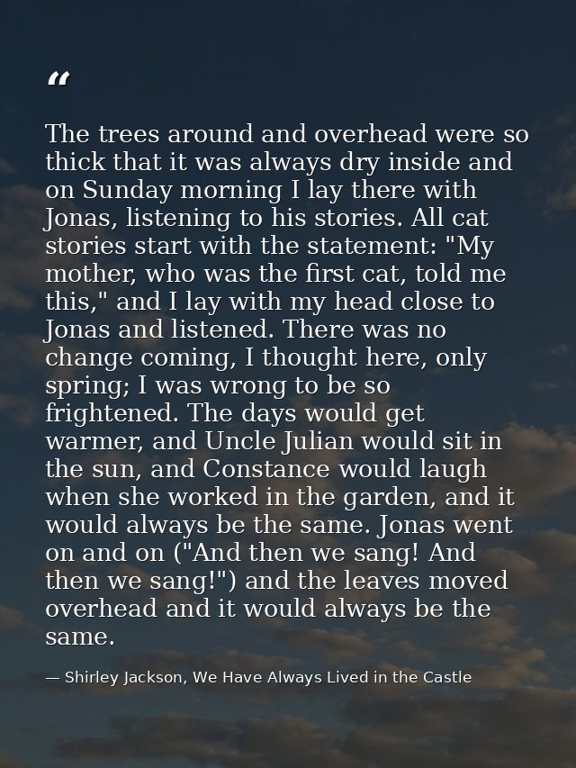 The trees around and overhead were so thick that it was always dry inside and on Sunday morning I lay there with Jonas,  — Shirley Jackson, We Have Always Lived in the Castle