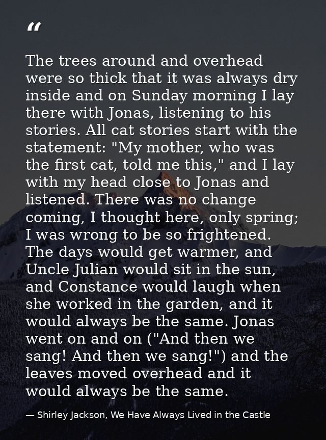 The trees around and overhead were so thick that it was always dry inside and on Sunday morning I lay there with Jonas,  — Shirley Jackson, We Have Always Lived in the Castle