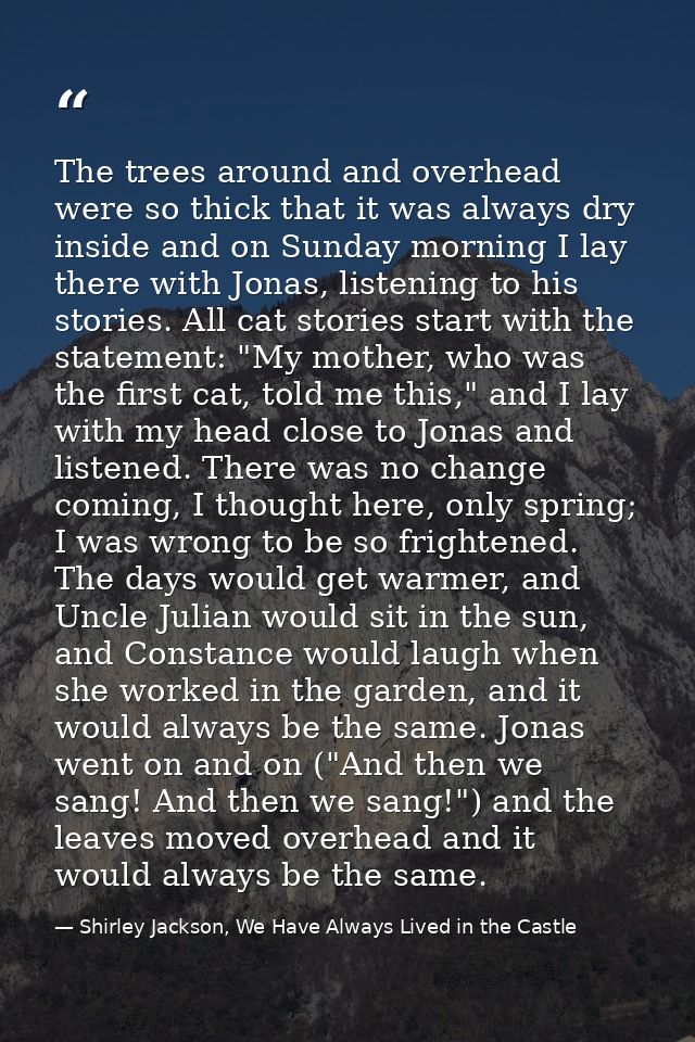 The trees around and overhead were so thick that it was always dry inside and on Sunday morning I lay there with Jonas,  — Shirley Jackson, We Have Always Lived in the Castle