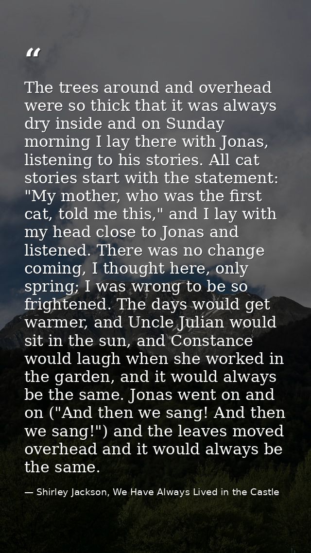 The trees around and overhead were so thick that it was always dry inside and on Sunday morning I lay there with Jonas,  — Shirley Jackson, We Have Always Lived in the Castle