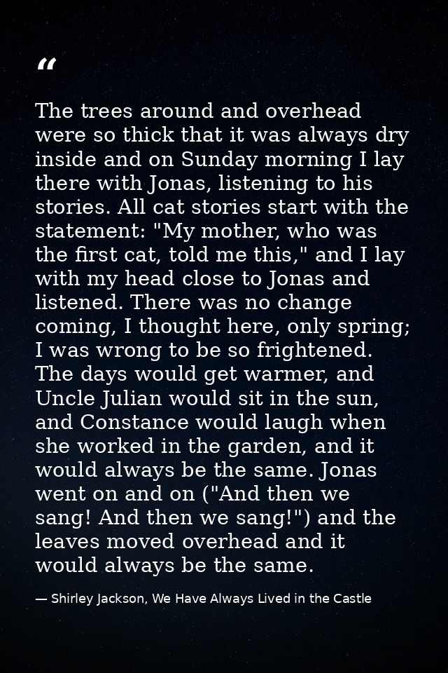The trees around and overhead were so thick that it was always dry inside and on Sunday morning I lay there with Jonas,  — Shirley Jackson, We Have Always Lived in the Castle
