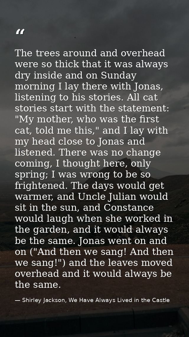The trees around and overhead were so thick that it was always dry inside and on Sunday morning I lay there with Jonas,  — Shirley Jackson, We Have Always Lived in the Castle