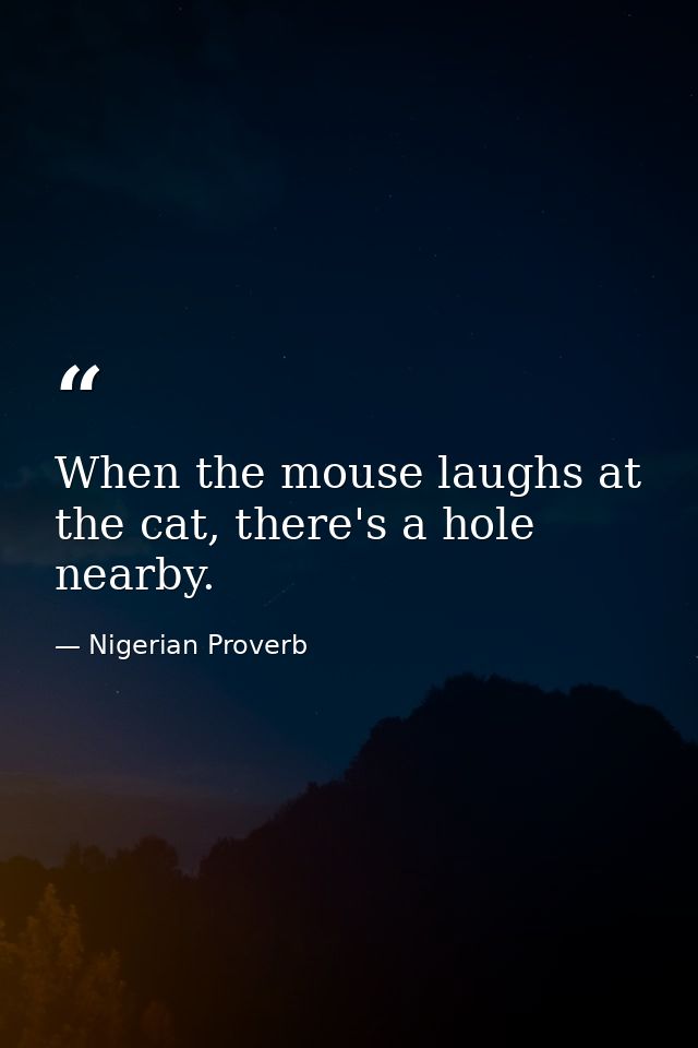 When the mouse laughs at the cat, there's a hole nearby. — Nigerian Proverb