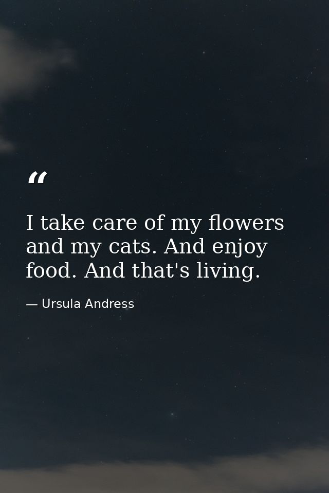 I take care of my flowers and my cats. And enjoy food. And that's living. — Ursula Andress