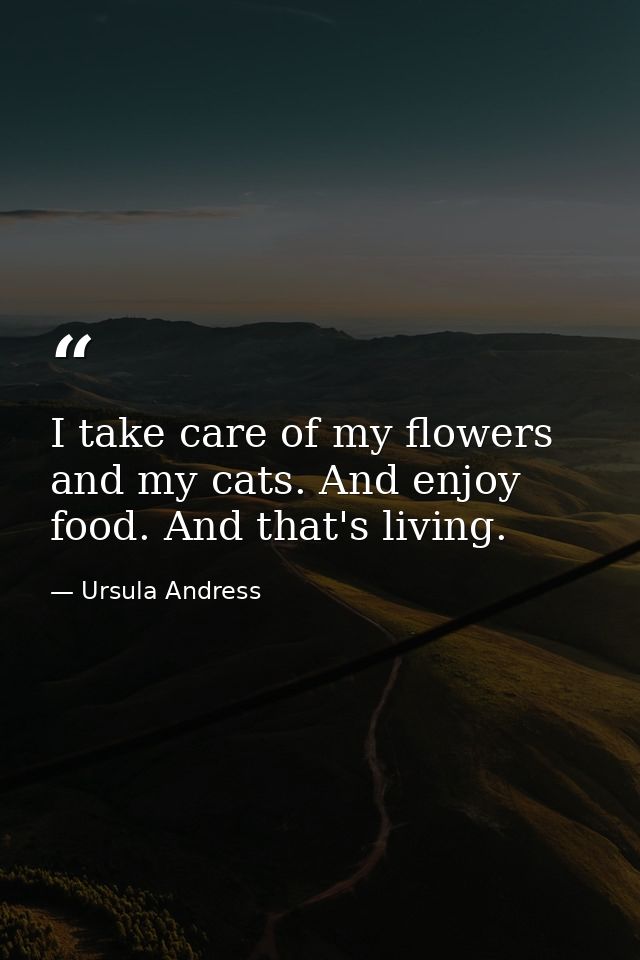 I take care of my flowers and my cats. And enjoy food. And that's living. — Ursula Andress