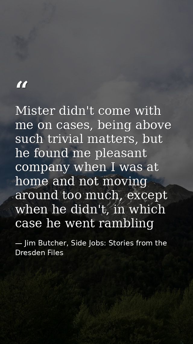 Mister didn't come with me on cases, being above such trivial matters, but he found me pleasant company when I was at ho — Jim Butcher, Side Jobs: Stories from the Dresden Files