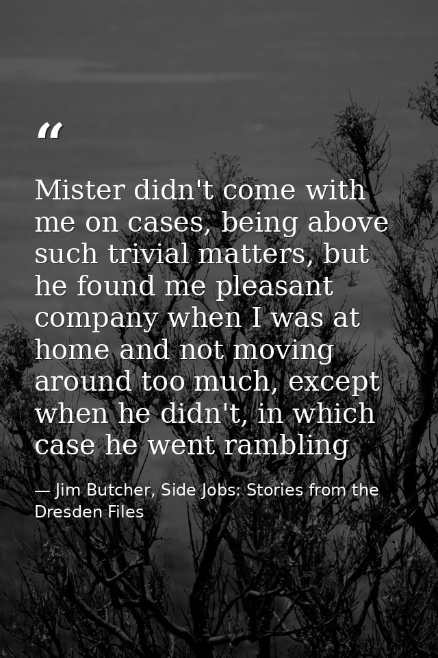 Mister didn't come with me on cases, being above such trivial matters, but he found me pleasant company when I was at ho — Jim Butcher, Side Jobs: Stories from the Dresden Files