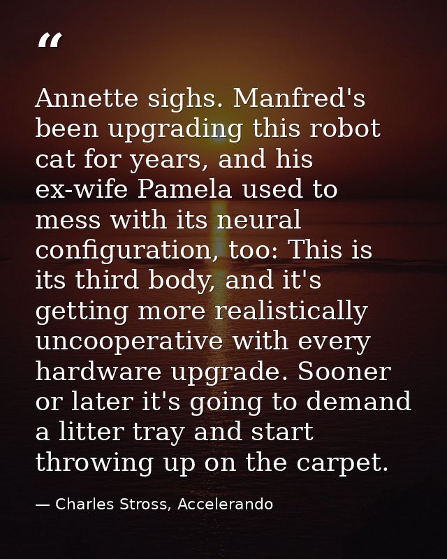 Annette sighs. Manfred's been upgrading this robot cat for years, and his ex-wife Pamela used to mess with its neural co — Charles Stross, Accelerando