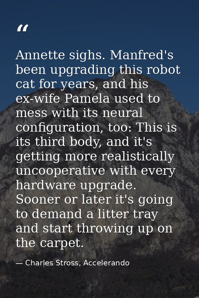 Annette sighs. Manfred's been upgrading this robot cat for years, and his ex-wife Pamela used to mess with its neural co — Charles Stross, Accelerando