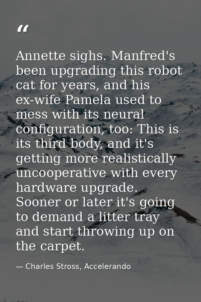 Annette sighs. Manfred's been upgrading this robot cat for years, and his ex-wife Pamela used to mess with its neural co — Charles Stross, Accelerando