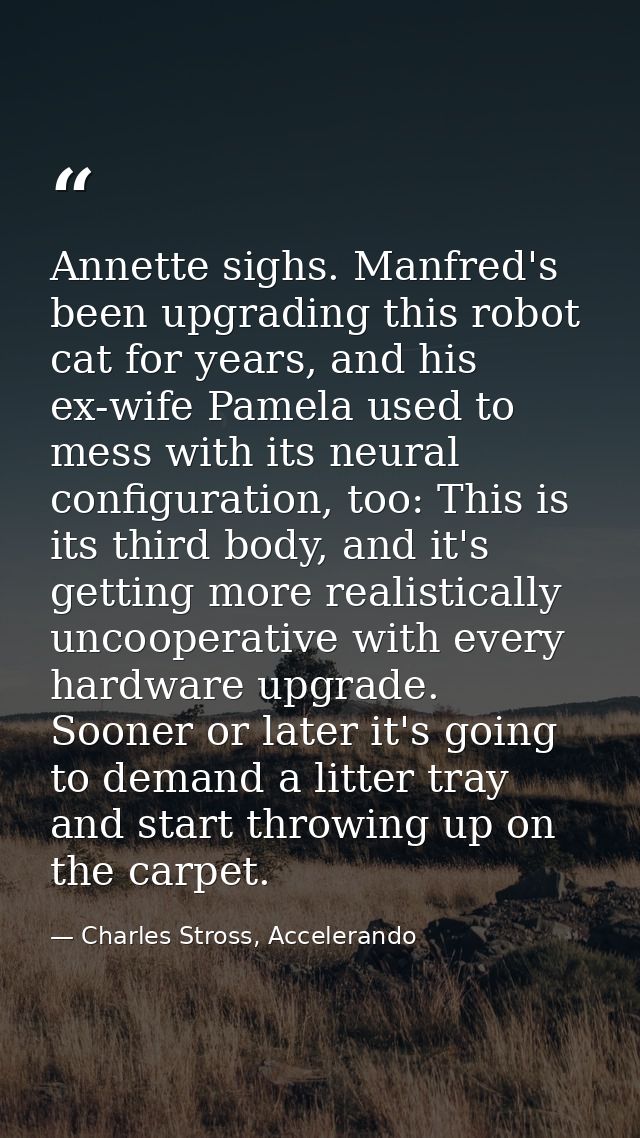 Annette sighs. Manfred's been upgrading this robot cat for years, and his ex-wife Pamela used to mess with its neural co — Charles Stross, Accelerando