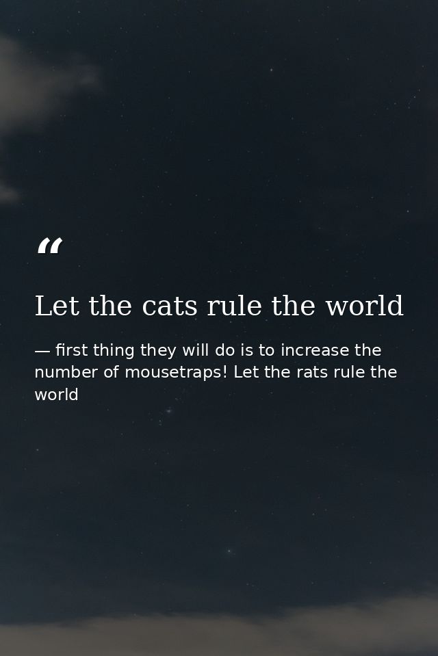 Let the cats rule the world — first thing they will do is to increase the number of mousetraps! Let the rats rule the world