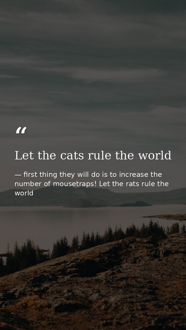 Let the cats rule the world — first thing they will do is to increase the number of mousetraps! Let the rats rule the world