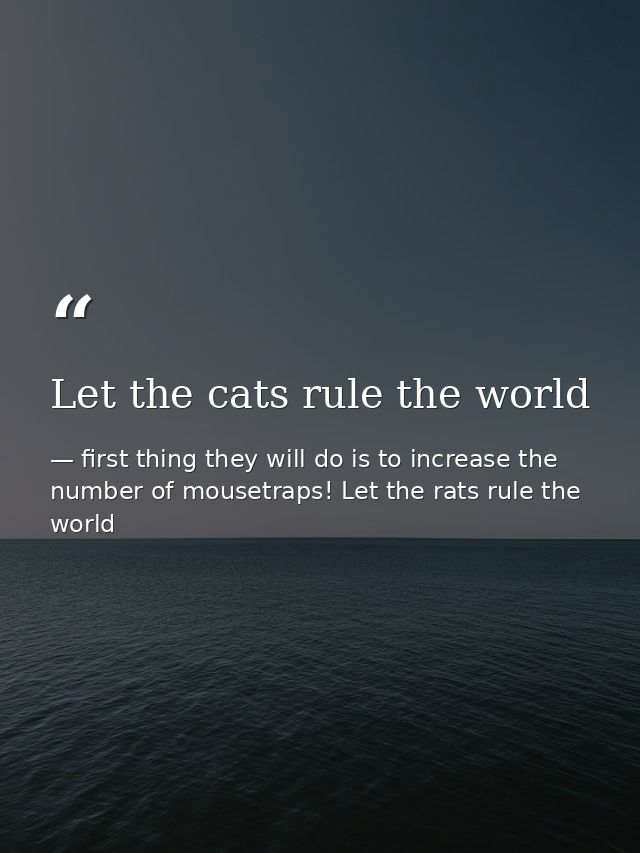 Let the cats rule the world — first thing they will do is to increase the number of mousetraps! Let the rats rule the world