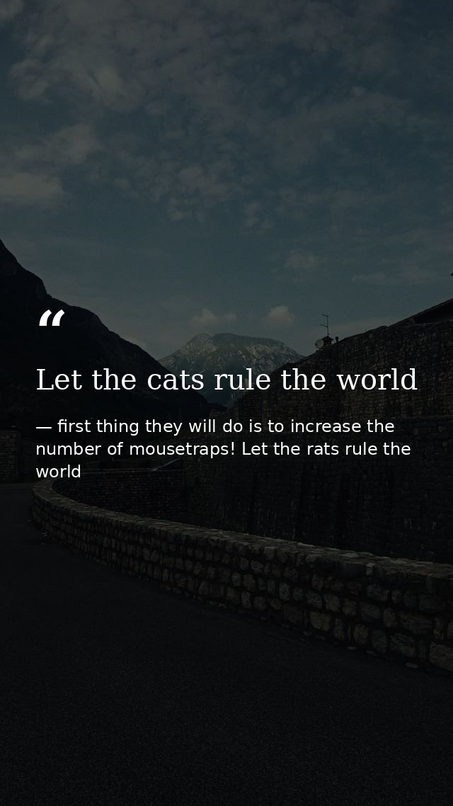Let the cats rule the world — first thing they will do is to increase the number of mousetraps! Let the rats rule the world