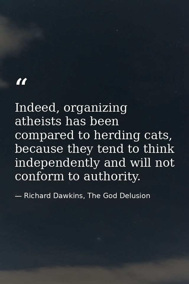 Indeed, organizing atheists has been compared to herding cats, because they tend to think independently and will not con — Richard Dawkins, The God Delusion