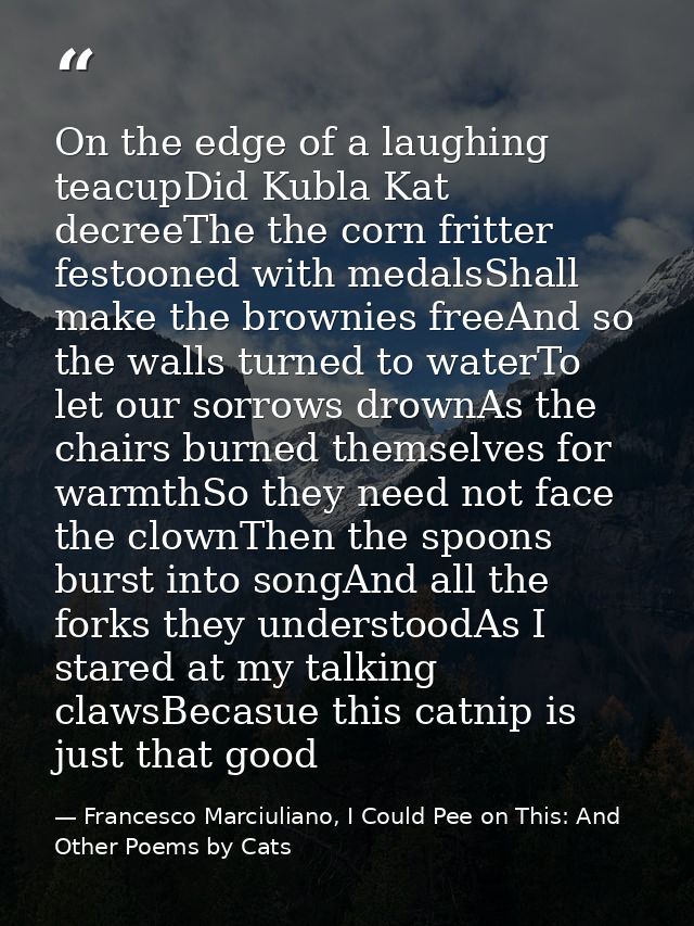 On the edge of a laughing teacupDid Kubla Kat decreeThe the corn fritter festooned with medalsShall make the brownies fr — Francesco Marciuliano, I Could Pee on This: And Other Poems by Cats