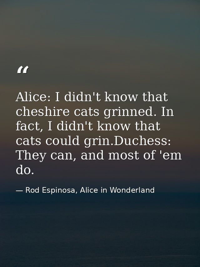 Alice: I didn't know that cheshire cats grinned. In fact, I didn't know that cats could grin.Duchess: They can, and most — Rod Espinosa, Alice in Wonderland