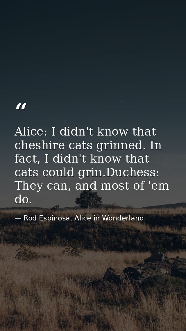 Alice: I didn't know that cheshire cats grinned. In fact, I didn't know that cats could grin.Duchess: They can, and most — Rod Espinosa, Alice in Wonderland