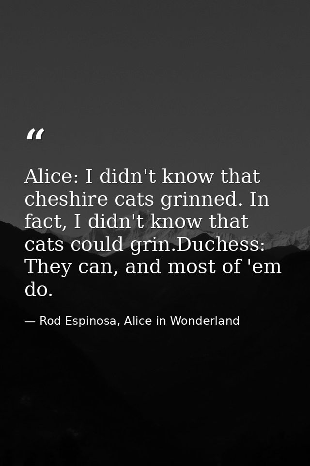 Alice: I didn't know that cheshire cats grinned. In fact, I didn't know that cats could grin.Duchess: They can, and most — Rod Espinosa, Alice in Wonderland