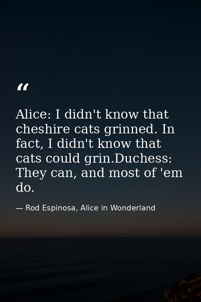 Alice: I didn't know that cheshire cats grinned. In fact, I didn't know that cats could grin.Duchess: They can, and most — Rod Espinosa, Alice in Wonderland