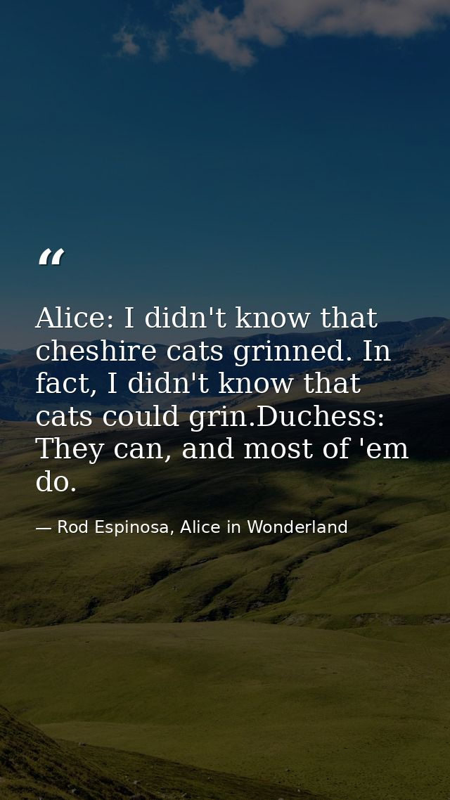 Alice: I didn't know that cheshire cats grinned. In fact, I didn't know that cats could grin.Duchess: They can, and most — Rod Espinosa, Alice in Wonderland