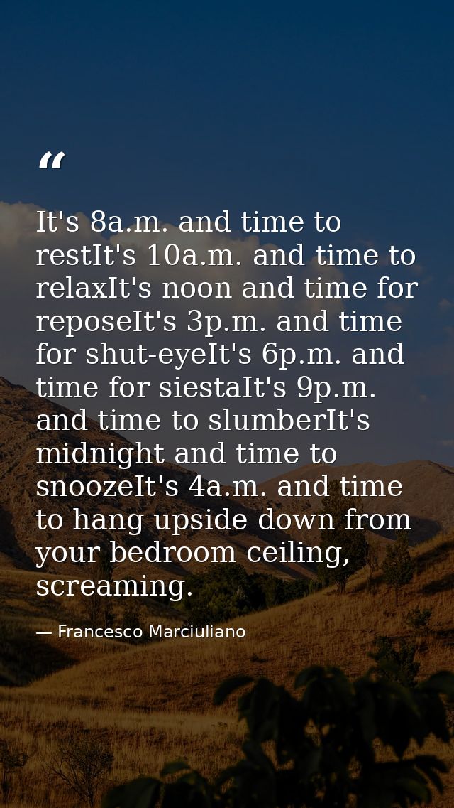 It's 8a.m. and time to restIt's 10a.m. and time to relaxIt's noon and time for reposeIt's 3p.m. and time for shut-eyeIt' — Francesco Marciuliano