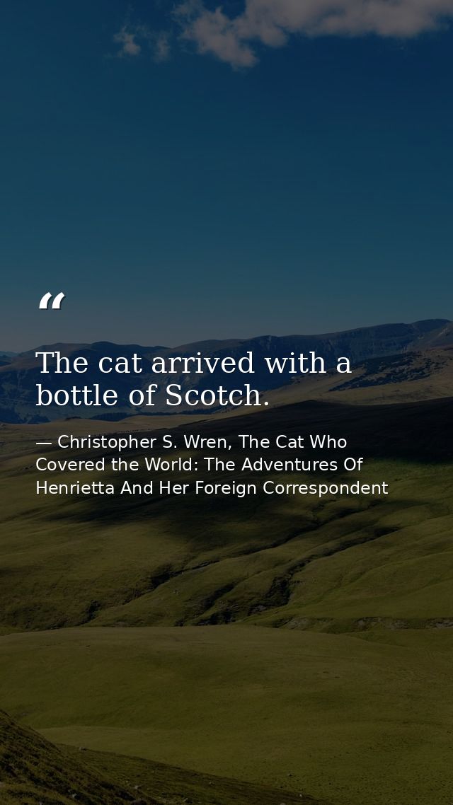 The cat arrived with a bottle of Scotch. — Christopher S. Wren, The Cat Who Covered the World: The Adventures Of Henrietta And Her Foreign Correspondent
