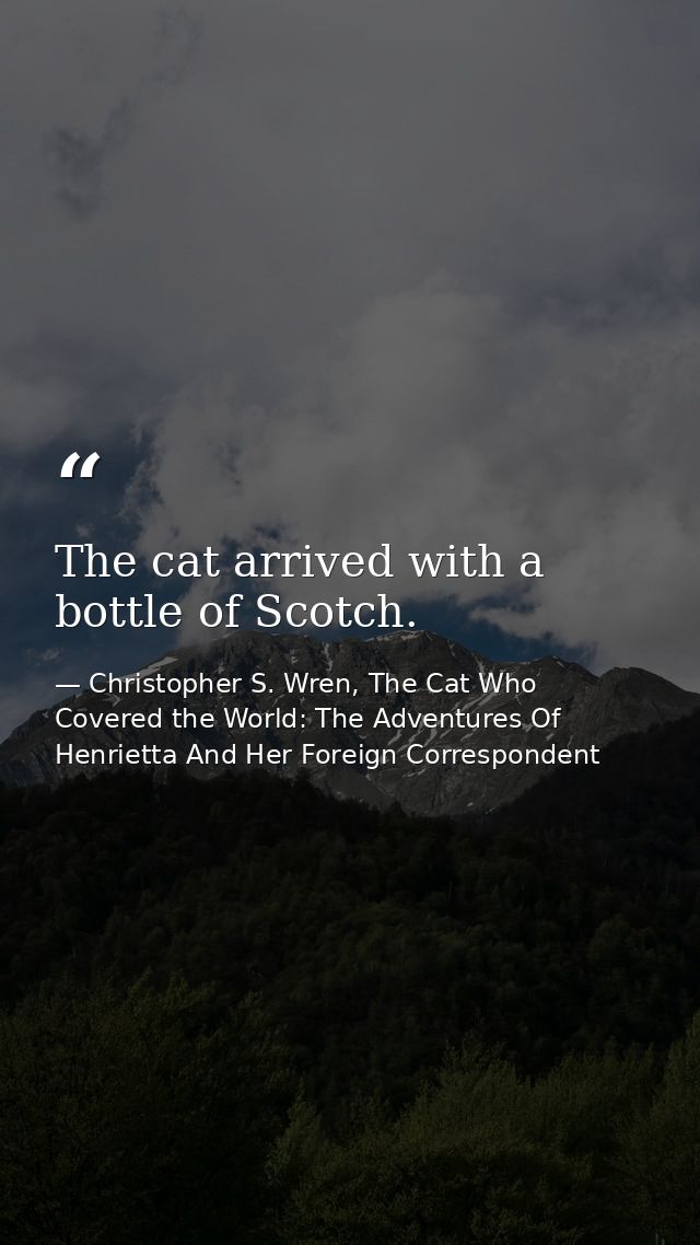 The cat arrived with a bottle of Scotch. — Christopher S. Wren, The Cat Who Covered the World: The Adventures Of Henrietta And Her Foreign Correspondent