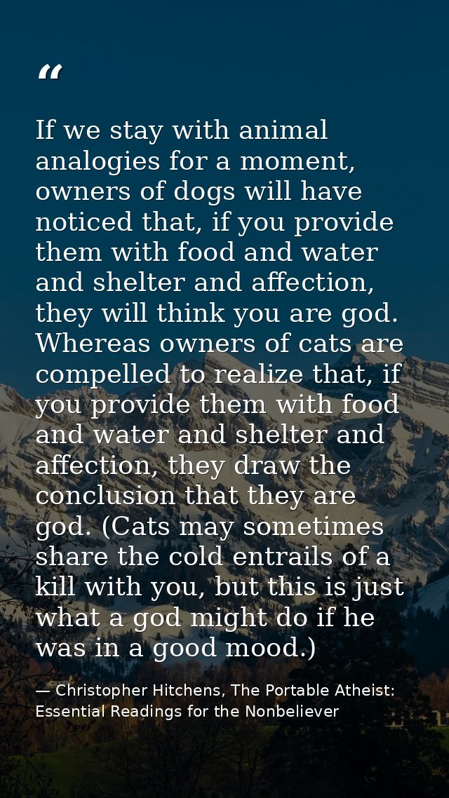 If we stay with animal analogies for a moment, owners of dogs will have noticed that, if you provide them with food and  — Christopher Hitchens, The Portable Atheist: Essential Readings for the Nonbeliever