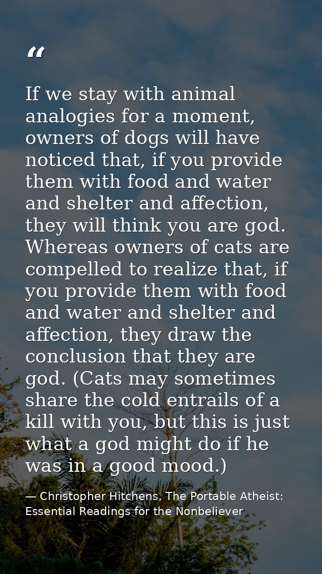 If we stay with animal analogies for a moment, owners of dogs will have noticed that, if you provide them with food and  — Christopher Hitchens, The Portable Atheist: Essential Readings for the Nonbeliever