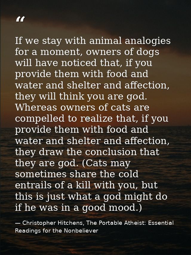 If we stay with animal analogies for a moment, owners of dogs will have noticed that, if you provide them with food and  — Christopher Hitchens, The Portable Atheist: Essential Readings for the Nonbeliever