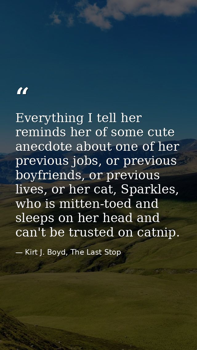 Everything I tell her reminds her of some cute anecdote about one of her previous jobs, or previous boyfriends, or previ — Kirt J. Boyd, The Last Stop
