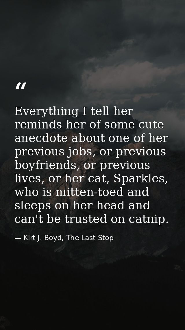 Everything I tell her reminds her of some cute anecdote about one of her previous jobs, or previous boyfriends, or previ — Kirt J. Boyd, The Last Stop